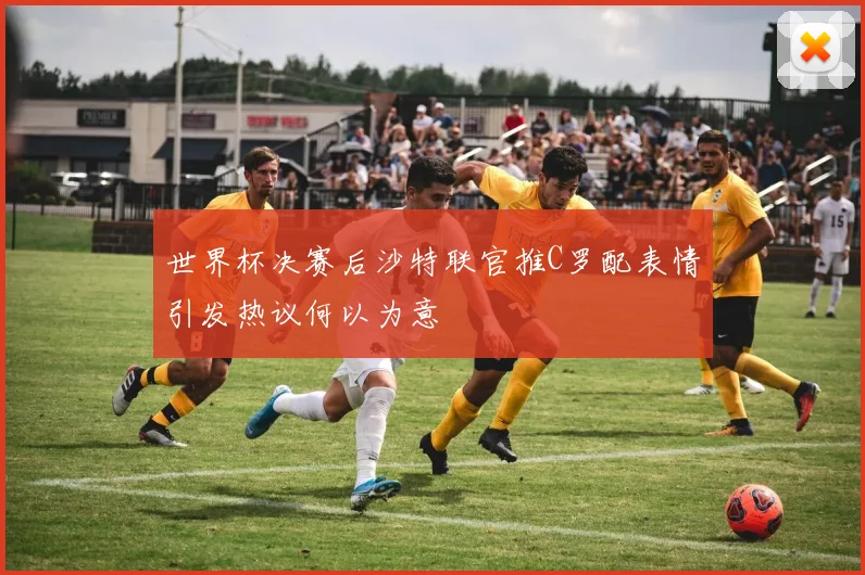 世界杯决赛后沙特联官推C罗配表情引发热议何以为意