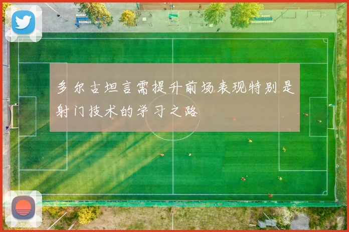 多尔古坦言需提升前场表现特别是射门技术的学习之路